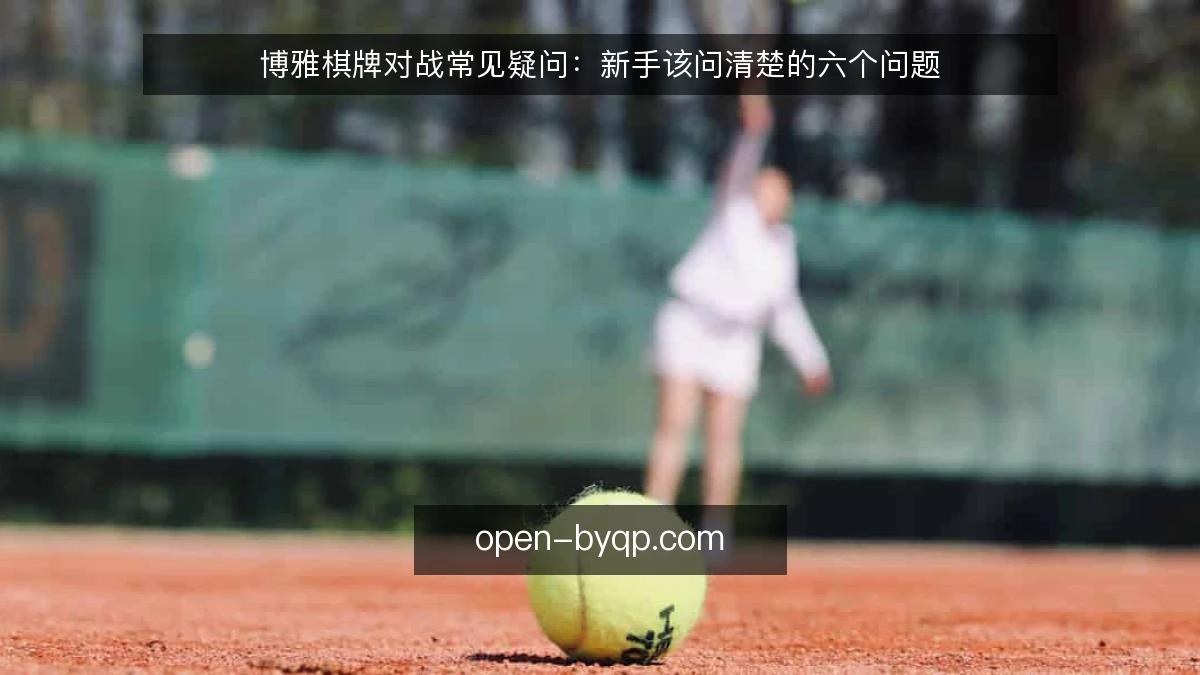 博雅棋牌对战常见疑问:新手该问清楚的六个问题